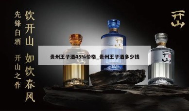 贵州王子酒45%价格_贵州王子酒多少钱